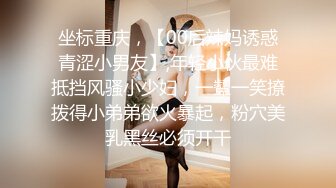 坐标重庆，【00后辣妈诱惑青涩小男友】,年轻小伙最难抵挡风骚小少妇，一颦一笑撩拨得小弟弟欲火暴起，粉穴美乳黑丝必须开干