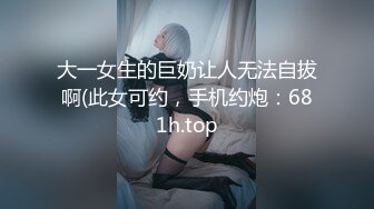 大一女生的巨奶让人无法自拔啊(此女可约，手机约炮：681h.top