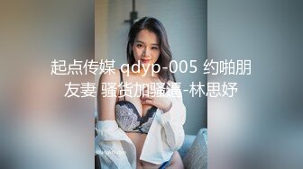 起点传媒 qdyp-005 约啪朋友妻 骚货加骚逼-林思妤