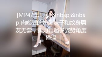 [MP4/ 1.12G]&nbsp;&nbsp;肉嘟嘟的奶胸妹子和纹身男友无套，卖力再超多姿势角度操逼