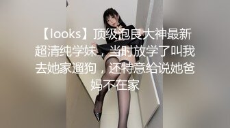 【looks】顶级泡良大神最新超清纯学妹，当时放学了叫我去她家遛狗，还特意给说她爸妈不在家