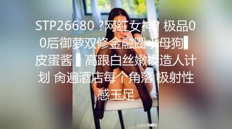 STP26680 ?网红女神? 极品00后御萝双修金融圈小母狗▌皮蛋酱 ▌高跟白丝嫩模造人计划 肏遍酒店每个角落 极射性感玉足