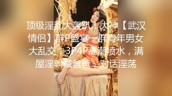 顶级淫乱大轰趴！大神【武汉情侣】群P盛宴一群青年男女大乱交，3P4P高潮喷水，满屋淫叫喊爸爸，对话淫荡