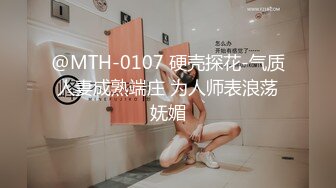 @MTH-0107 硬壳探花-气质人妻成熟端庄 为人师表浪荡妩媚