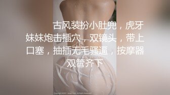 ❤️❤️古风装扮小肚兜，虎牙妹妹炮击插穴，双镜头，带上口塞，抽插无毛骚逼，按摩器双管齐下