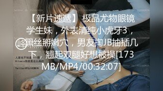 【新片速遞】 极品尤物眼镜学生妹，外表清纯小虎牙3，黑丝掰嫩穴，男友掏JB抽插几下，翘起双腿好想被操[173MB/MP4/00:32:07]