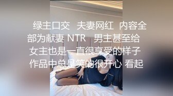 ✨绿主口交✨夫妻网红  内容全部为献妻 NTR   男主甚至给  女主也是一直很享受的样子 作品中总是笑的很开心 看起