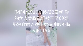 [MP4/1910M]6/22最新 你的女人美胸御姐被干了69姿势深喉后入撞击猛操呻吟不断VIP1196