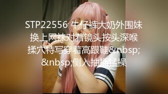 STP22556 牛仔裤大奶外围妹 换上网袜对着镜头按头深喉 揉穴特写穿着高跟鞋&nbsp;&nbsp;侧入抽插猛操