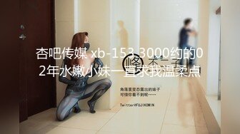 杏吧传媒 xb-153 3000约的02年水嫩小妹一直求我温柔点