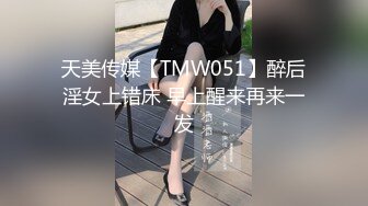 天美传媒【TMW051】醉后淫女上错床 早上醒来再来一发