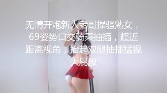 无情开炮新人老哥操骚熟女，69姿势口交骑乘抽插，超近距离视角，抬起双腿抽插猛操大屁股