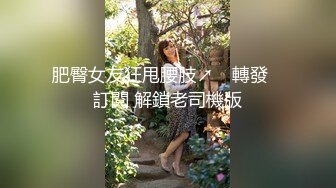 肥臀女友狂甩腰肢↗️ 轉發   訂閱 解鎖老司機版