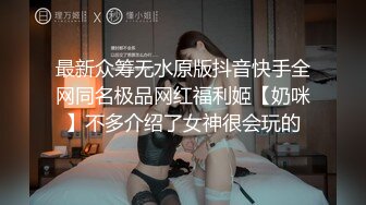 最新众筹无水原版抖音快手全网同名极品网红福利姬【奶咪】不多介绍了女神很会玩的