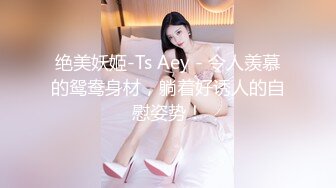 绝美妖姬-Ts Aey - 令人羡慕的鸳鸯身材，躺着好诱人的自慰姿势！