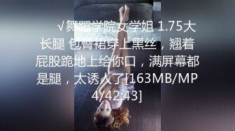 ❤️√舞蹈学院女学姐 1.75大长腿 包臀裙穿上黑丝，翘着屁股跪地上给你口，满屏幕都是腿，太诱人了[163MB/MP4/42:43]