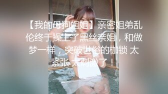 【我的母狗姐姐】亲密姐弟乱伦终于操上了黑丝亲姐，和做梦一样，突破世俗的枷锁 太紧张 太刺激了！