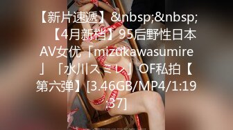 【新片速遞】&nbsp;&nbsp; ✨【4月新档】95后野性日本AV女优「mizukawasumire」「水川スミレ」OF私拍【第六弹】[3.46GB/MP4/1:19:37]