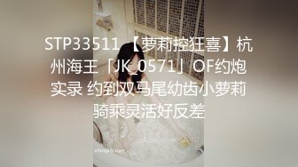 STP33511 【萝莉控狂喜】杭州海王「JK_0571」OF约炮实录 约到双马尾幼齿小萝莉骑乘灵活好反差