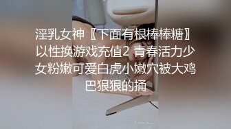 淫乳女神〖下面有根棒棒糖〗以性换游戏充值2 青春活力少女粉嫩可爱白虎小嫩穴被大鸡巴狠狠的捅