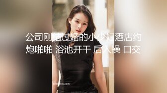 公司刚结过婚的小少妇酒店约炮啪啪 浴池开干 后入操 口交