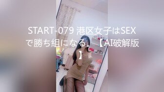 START-079 港区女子はSEXで勝ち組になる。【AI破解版】