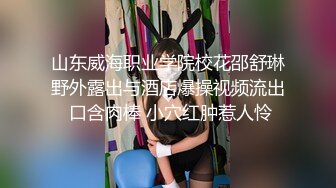 山东威海职业学院校花邵舒琳野外露出与酒店爆操视频流出 口含肉棒 小穴红肿惹人怜