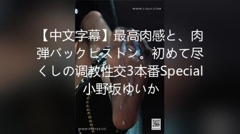 【中文字幕】最高肉感と、肉弾バックピストン。初めて尽くしの调教性交3本番Special 小野坂ゆいか