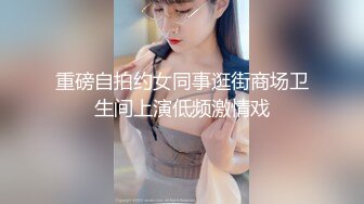 重磅自拍约女同事逛街商场卫生间上演低频激情戏