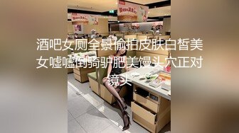 酒吧女厕全景偷拍皮肤白皙美女嘘嘘倒骑驴肥美馒头穴正对镜头