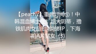 【peachy】重磅订阅⑤！中韩混血博士生，超大阴蒂，撸铁肌肉女自慰啪啪群P，下海拍A片猛女  (3)