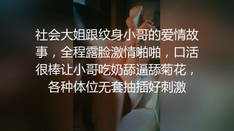 社会大姐跟纹身小哥的爱情故事，全程露脸激情啪啪，口活很棒让小哥吃奶舔逼舔菊花，各种体位无套抽插好刺激