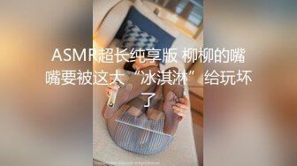 ASMR超长纯享版 柳柳的嘴嘴要被这大“冰淇淋”给玩坏了