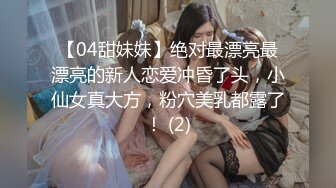 【04甜妹妹】绝对最漂亮最漂亮的新人恋爱冲昏了头，小仙女真大方，粉穴美乳都露了！ (2)