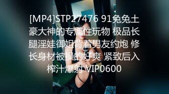 [MP4]STP27476 91兔兔土豪大神的专属性玩物 极品长腿淫娃御姐背着男友约炮 修长身材被操的好爽 紧致后入榨汁爆射 VIP0600