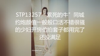 STP13257“累死的牛”同城约炮颜值一般般口活不错很骚的少妇开房偷拍套子都用完了还没满足