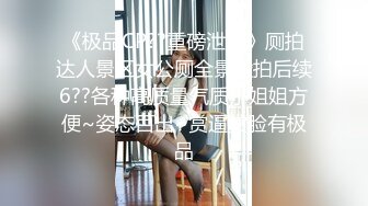 《极品CP??重磅泄密》厕拍达人景区女公厕全景偸拍后续6??各种高质量气质小姐姐方便~姿态百出~赏逼赏脸有极品