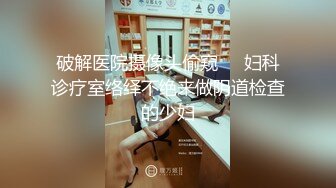 破解医院摄像头偷窥❤️妇科诊疗室络绎不绝来做阴道检查的少妇