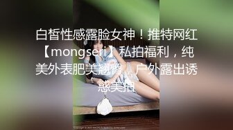 白皙性感露脸女神！推特网红【mongseri】私拍福利，纯美外表肥美翘臀，户外露出诱惑美拍