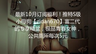 最新10月订阅福利！推特S级小母狗【zidan670】富二代的专享精盆，极品青春女神，公共厕所每次5元