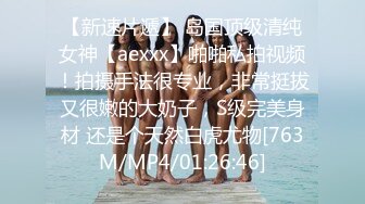 【新速片遞】 岛国顶级清纯女神【aexxx】啪啪私拍视频！拍摄手法很专业，非常挺拔又很嫩的大奶子，S级完美身材 还是个天然白虎尤物[763M/MP4/01:26:46]