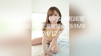 【新片速遞】G奶女神和闺蜜一起玩3P 轮流被插爆 [69MB/MP4/12:57]