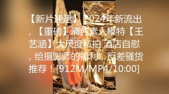 【新片速遞】 2024年新流出，【重磅】清纯素人模特【王艺涵】大尺度私拍 酒店自慰，给摄影师的福利，反差骚货推荐！[912M/MP4/10:00]