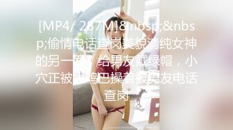 [MP4/ 287M]&nbsp;&nbsp;偷情电话查岗美貌清纯女神的另一面，给男友戴绿帽，小穴正被大鸡巴操着被男友电话查岗