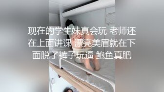 现在的学生妹真会玩 老师还在上面讲课 漂亮美眉就在下面脱了裤子玩逼 鲍鱼真肥