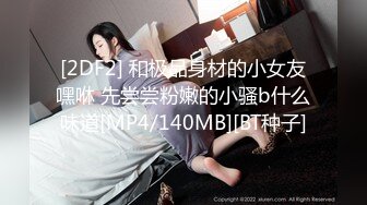 [2DF2] 和极品身材的小女友嘿咻 先尝尝粉嫩的小骚b什么味道[MP4/140MB][BT种子]