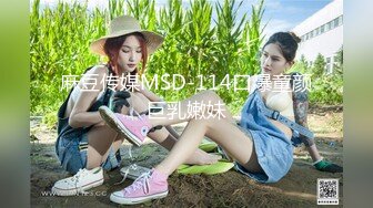 麻豆传媒MSD-114口爆童颜巨乳嫩妹