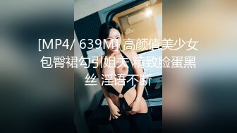 [MP4/ 639M] 高颜值美少女包臀裙勾引姐夫 精致脸蛋黑丝 淫语不断