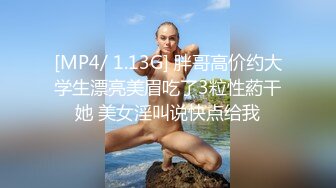 [MP4/ 1.13G] 胖哥高价约大学生漂亮美眉吃了3粒性葯干她 美女淫叫说快点给我