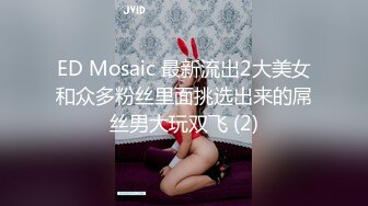 ED Mosaic 最新流出2大美女和众多粉丝里面挑选出来的屌丝男大玩双飞 (2)